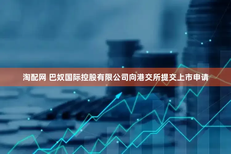 淘配网 巴奴国际控股有限公司向港交所提交上市申请