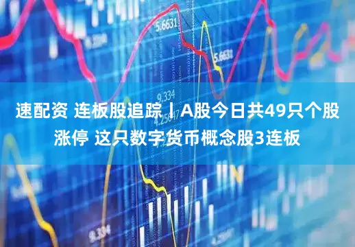 速配资 连板股追踪丨A股今日共49只个股涨停 这只数字货币概念股3连板
