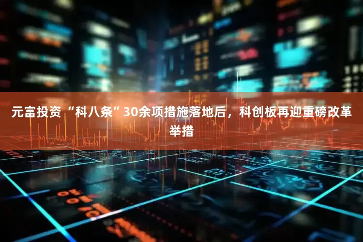 元富投资 “科八条”30余项措施落地后，科创板再迎重磅改革举措