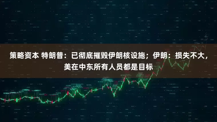 策略资本 特朗普：已彻底摧毁伊朗核设施；伊朗：损失不大，美在中东所有人员都是目标