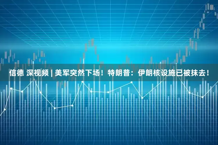 信德 深视频 | 美军突然下场！特朗普：伊朗核设施已被抹去！