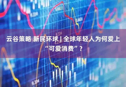 云谷策略 新民环球 | 全球年轻人为何爱上“可爱消费”？