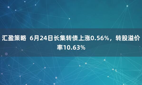 汇盈策略  6月24日长集转债上涨0.56%，转股溢价率10.63%