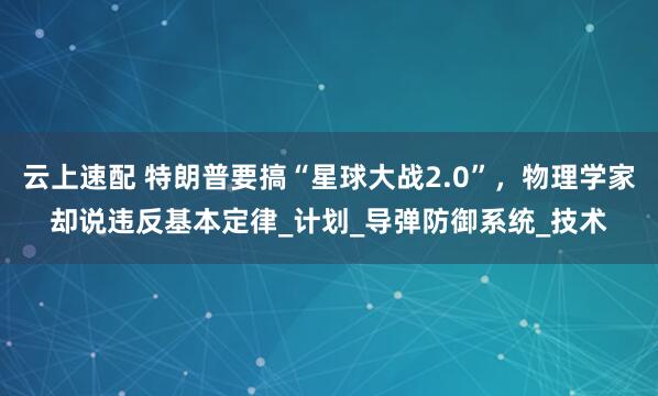 云上速配 特朗普要搞“星球大战2.0”，物理学家却说违反基本定律_计划_导弹防御系统_技术