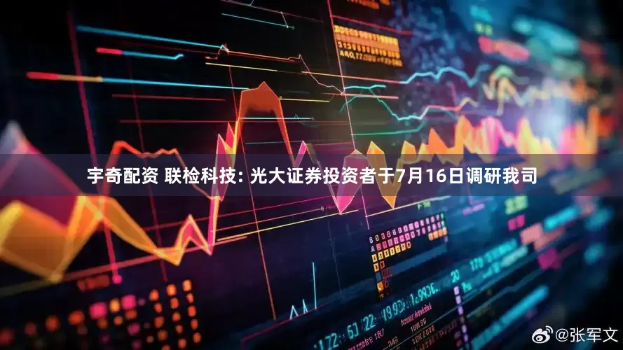 宇奇配资 联检科技: 光大证券投资者于7月16日调研我司