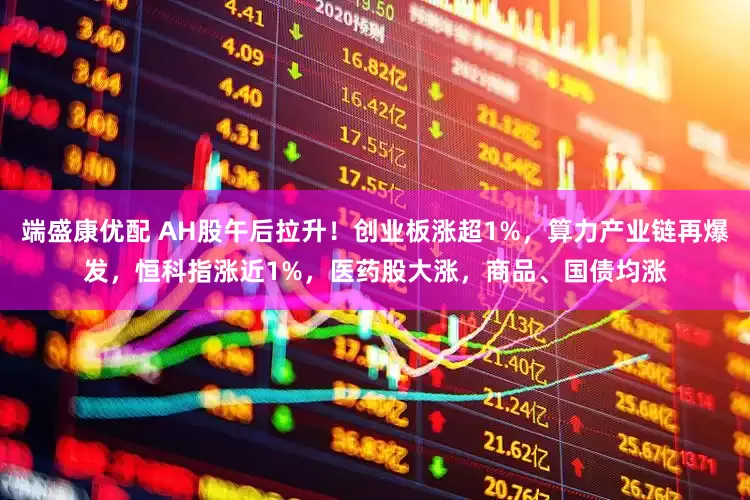 端盛康优配 AH股午后拉升！创业板涨超1%，算力产业链再爆发，恒科指涨近1%，医药股大涨，商品、国债均涨