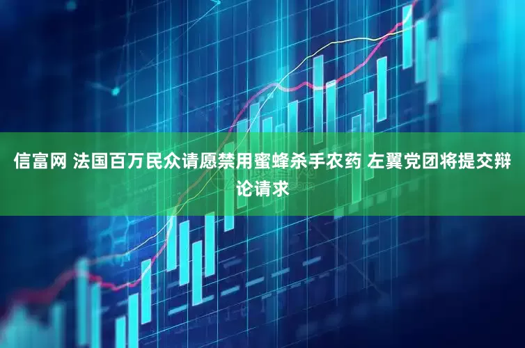 信富网 法国百万民众请愿禁用蜜蜂杀手农药 左翼党团将提交辩论请求