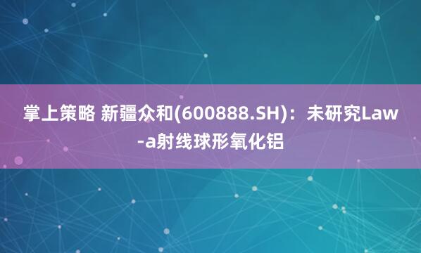 掌上策略 新疆众和(600888.SH)：未研究Law-a射线球形氧化铝