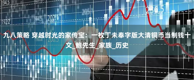 九八策略 穿越时光的家传宝：一枚丁未奉字版大清铜币当制钱十文_鲍先生_家族_历史