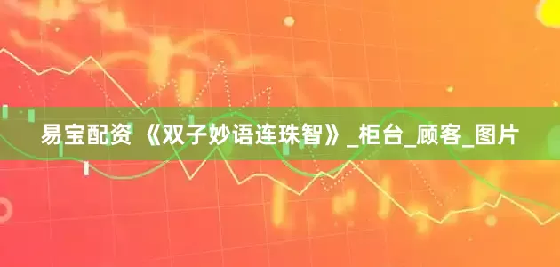 易宝配资 《双子妙语连珠智》_柜台_顾客_图片