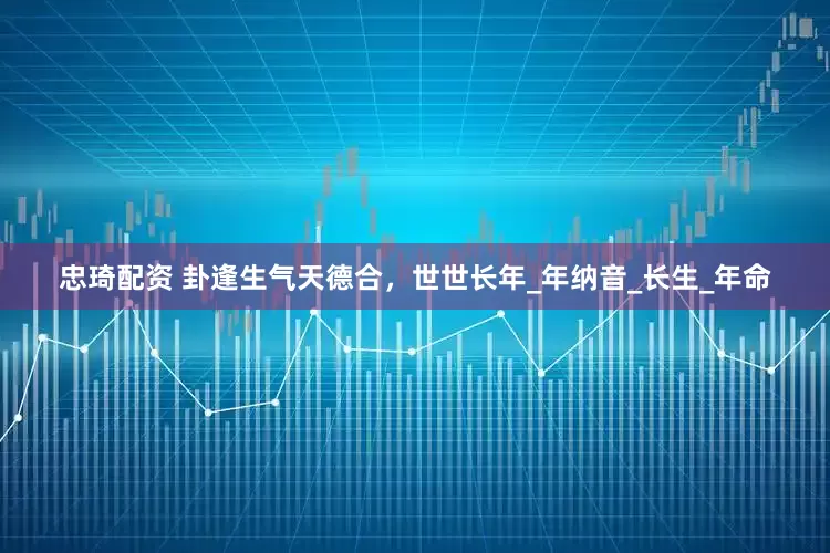 忠琦配资 卦逢生气天德合，世世长年_年纳音_长生_年命