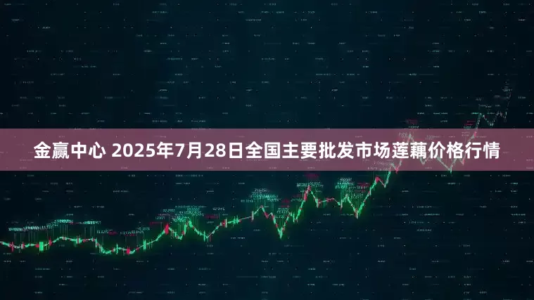 金赢中心 2025年7月28日全国主要批发市场莲藕价格行情