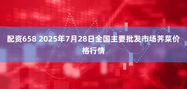 配资658 2025年7月28日全国主要批发市场荠菜价格行情