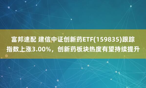 富邦速配 建信中证创新药ETF(159835)跟踪指数上涨3.00%，创新药板块热度有望持续提升