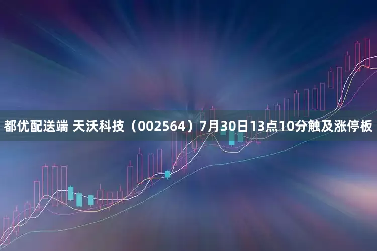 都优配送端 天沃科技（002564）7月30日13点10分触及涨停板