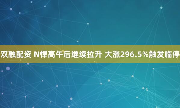 双融配资 N悍高午后继续拉升 大涨296.5%触发临停