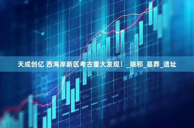 天成创亿 西海岸新区考古重大发现！_琅邪_墓葬_遗址