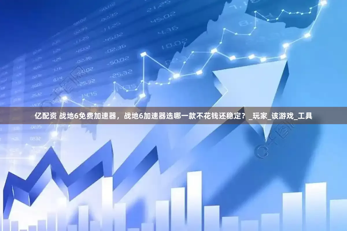亿配资 战地6免费加速器，战地6加速器选哪一款不花钱还稳定？_玩家_该游戏_工具