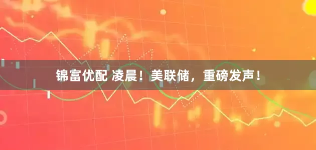 锦富优配 凌晨！美联储，重磅发声！