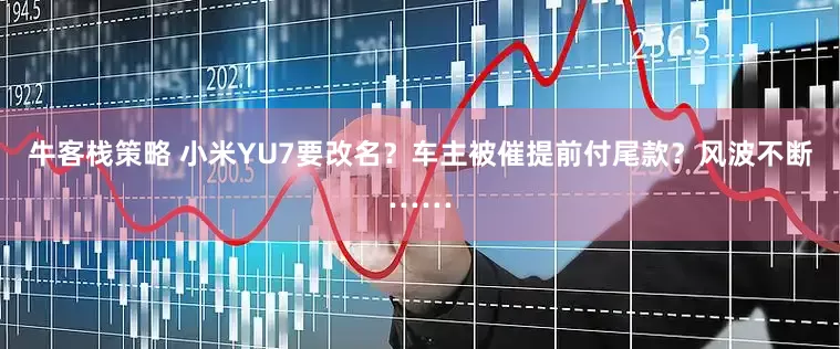 牛客栈策略 小米YU7要改名？车主被催提前付尾款？风波不断……