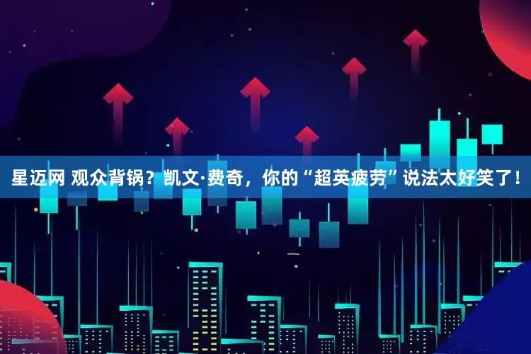 星迈网 观众背锅？凯文·费奇，你的“超英疲劳”说法太好笑了！