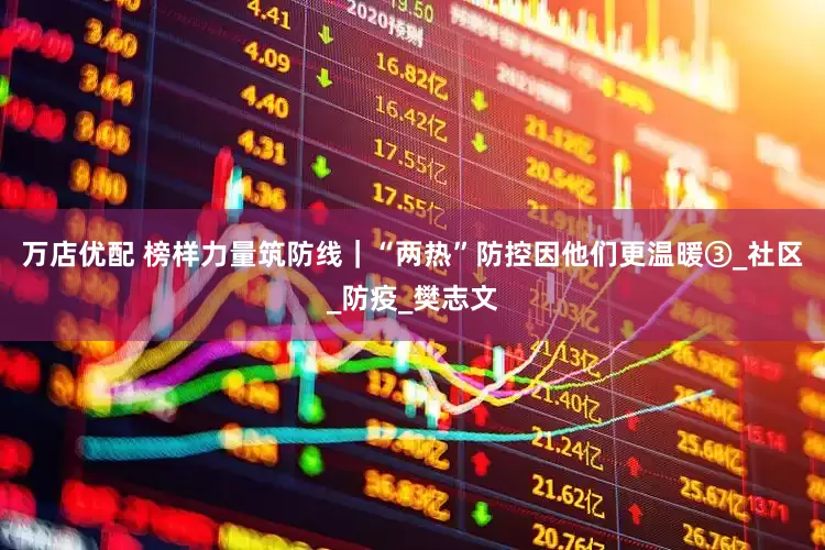 万店优配 榜样力量筑防线｜“两热”防控因他们更温暖③_社区_防疫_樊志文
