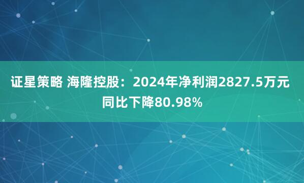 证星策略 海隆控股：2024年净利润2827.5万元 同比下降80.98%