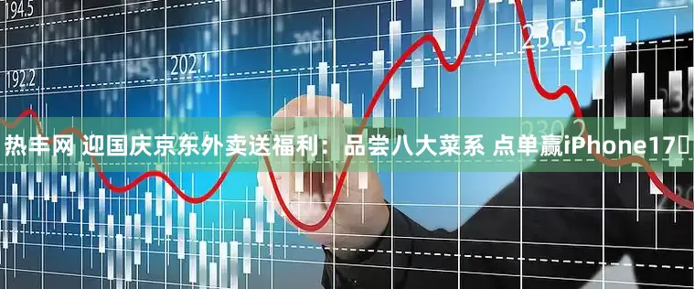 热丰网 迎国庆京东外卖送福利：品尝八大菜系 点单赢iPhone17​