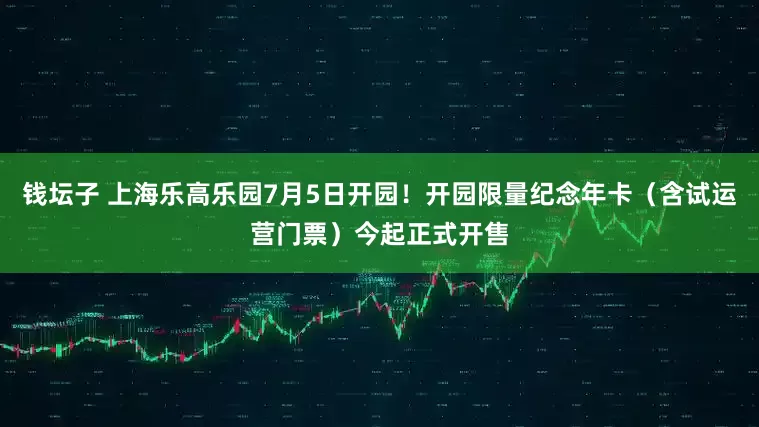 钱坛子 上海乐高乐园7月5日开园！开园限量纪念年卡（含试运营门票）今起正式开售