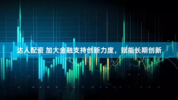 达人配资 加大金融支持创新力度，赋能长期创新