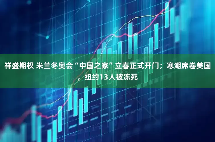 祥盛期权 米兰冬奥会“中国之家”立春正式开门；寒潮席卷美国，纽约13人被冻死