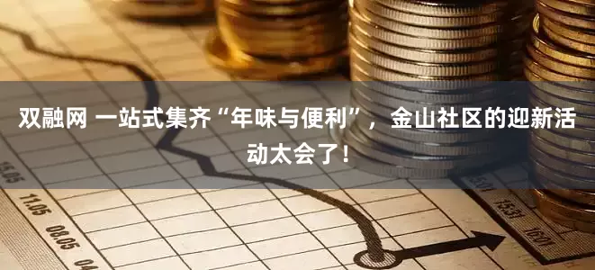 双融网 一站式集齐“年味与便利”，金山社区的迎新活动太会了！