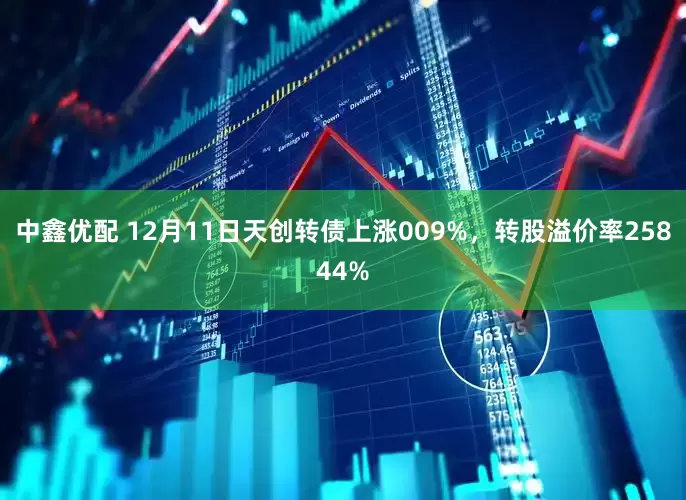 中鑫优配 12月11日天创转债上涨009%，转股溢价率25844%
