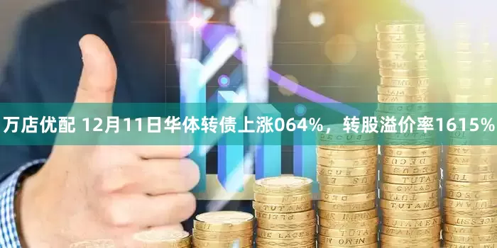 万店优配 12月11日华体转债上涨064%，转股溢价率1615%