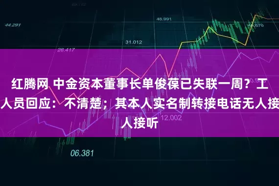 红腾网 中金资本董事长单俊葆已失联一周?工作人员回应:不清楚;其本人实名制转接电话无人接听