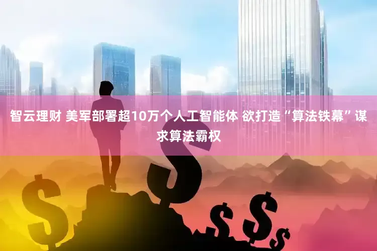 智云理财 美军部署超10万个人工智能体 欲打造“算法铁幕”谋求算法霸权
