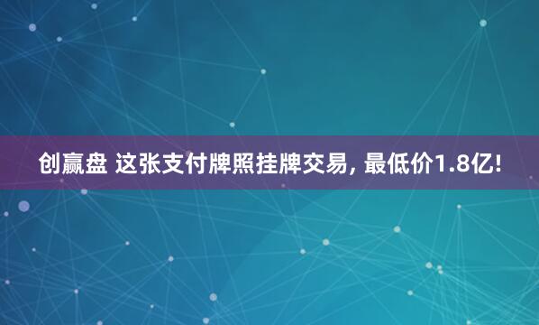 创赢盘 这张支付牌照挂牌交易, 最低价1.8亿!